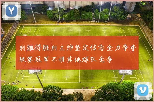 利雅得胜利主帅坚定信念全力争夺联赛冠军不惧其他球队竞争