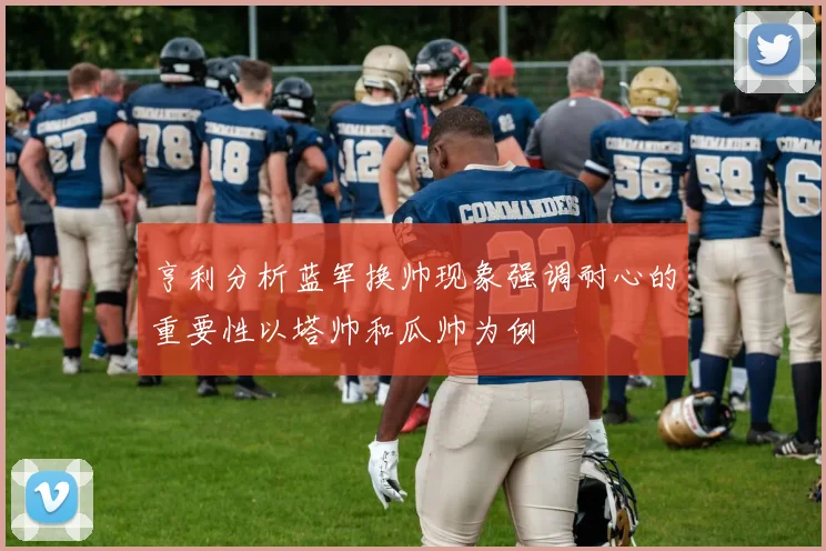 亨利分析蓝军换帅现象强调耐心的重要性以塔帅和瓜帅为例