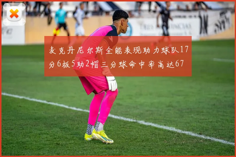 麦克丹尼尔斯全能表现助力球队17分6板5助2帽三分球命中率高达67
