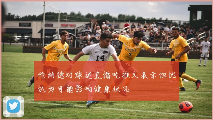 伦纳德对球迷直播吃推文表示担忧认为可能影响健康状况