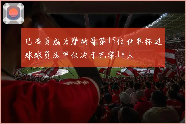 巴洛贡成为摩纳哥第15位世界杯进球球员法甲仅次于巴黎18人