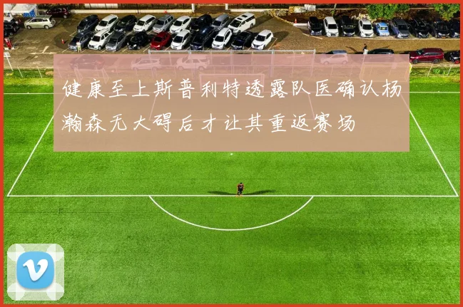 健康至上斯普利特透露队医确认杨瀚森无大碍后才让其重返赛场