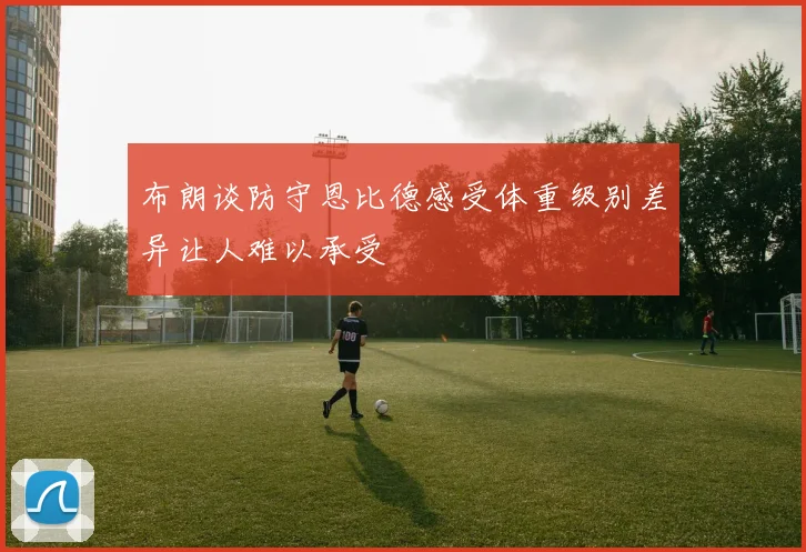 布朗谈防守恩比德感受体重级别差异让人难以承受