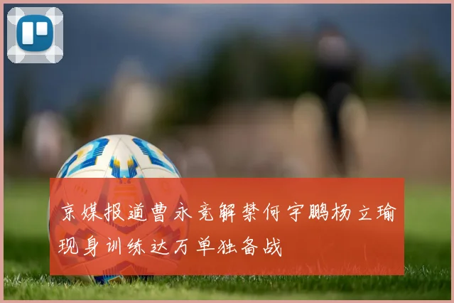 京媒报道曹永竞解禁何宇鹏杨立瑜现身训练达万单独备战