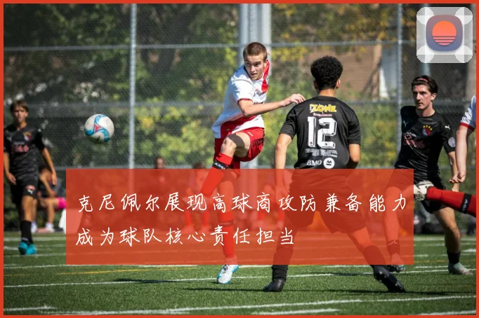 克尼佩尔展现高球商攻防兼备能力成为球队核心责任担当
