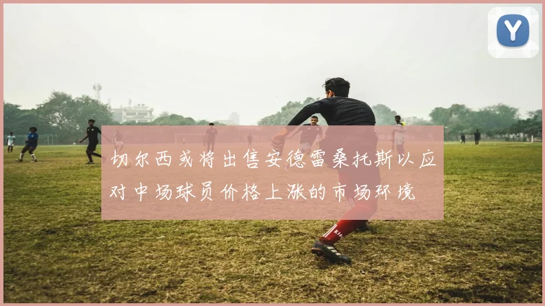 切尔西或将出售安德雷桑托斯以应对中场球员价格上涨的市场环境
