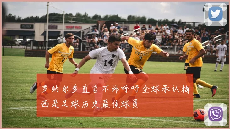 罗纳尔多直言不讳呼吁全球承认梅西是足球历史最佳球员