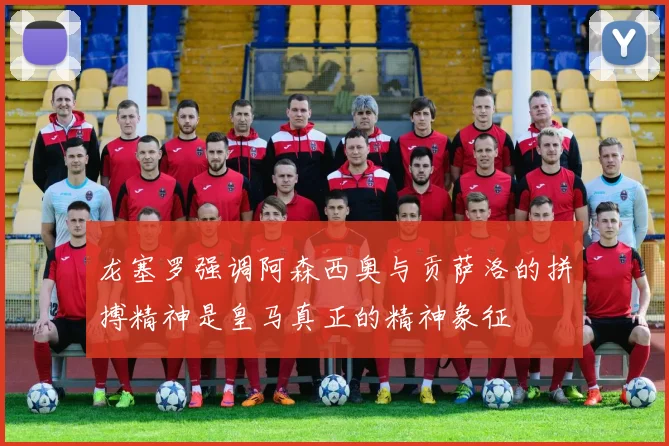 龙塞罗强调阿森西奥与贡萨洛的拼搏精神是皇马真正的精神象征