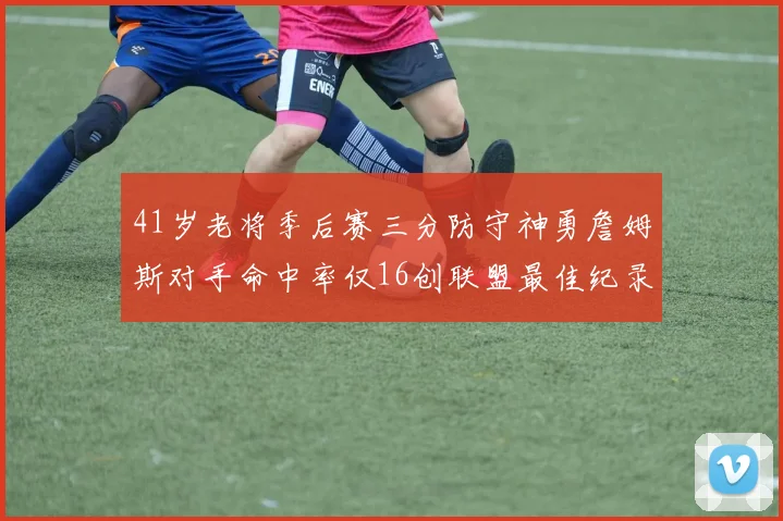 41岁老将季后赛三分防守神勇詹姆斯对手命中率仅16创联盟最佳纪录