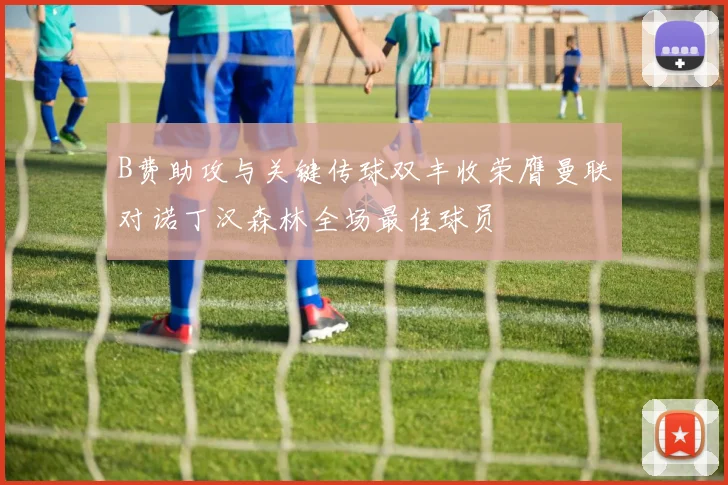 B费助攻与关键传球双丰收荣膺曼联对诺丁汉森林全场最佳球员