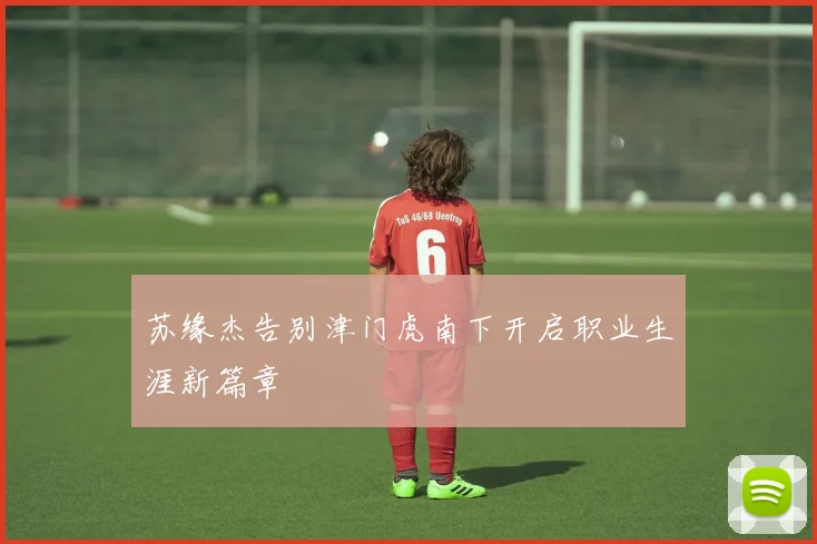 苏缘杰告别津门虎南下开启职业生涯新篇章