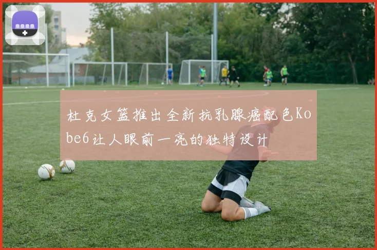 杜克女篮推出全新抗乳腺癌配色Kobe6让人眼前一亮的独特设计