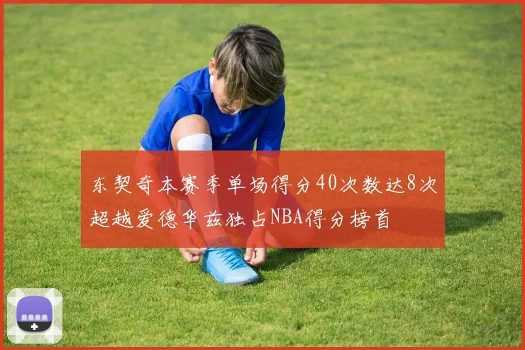 东契奇本赛季单场得分40次数达8次超越爱德华兹独占NBA得分榜首